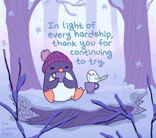 A sweet winter-themed single panel comic from the latest kate comics featuring a cute penguin in a purple beanie and a tiny white bird sitting together on a snowy log with steaming mugs of cocoa, captioned: "In light of every hardship, thank you for continuing to try."