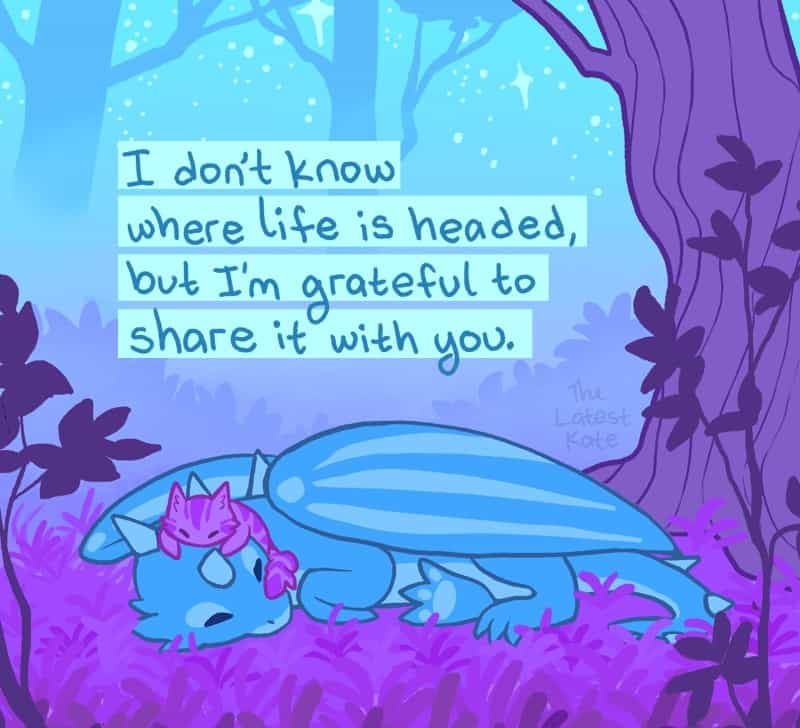 A heartwarming single panel comic from the latest kate comics showing a large blue dragon resting peacefully in a patch of purple grass with a small, striped pink cat curled up asleep on top of its head, reading: "I don't know where life is headed, but I'm grateful to share it with you."