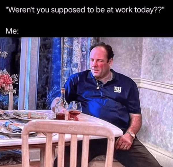 classic television skip-day work meme features Tony Soprano from The Sopranos looking guilty and exhausted at a dining table with a glass of liquor under the text caption, "Weren't you supposed to be at work today?? Me:".