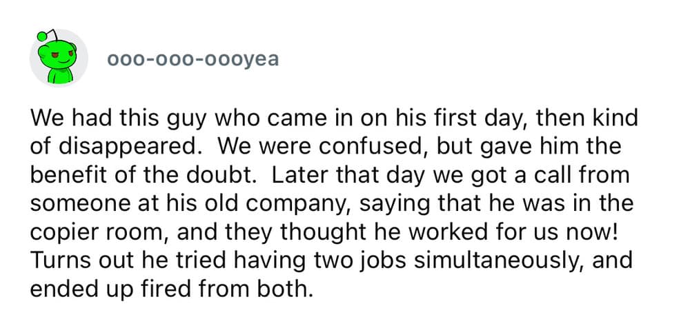 A worst employee stories submission from user ooo-ooo-oooyea about a newly hired worker who went missing on day one, only for his previous employer to call and reveal the man was sitting in their copier room attempting to work both jobs simultaneously.