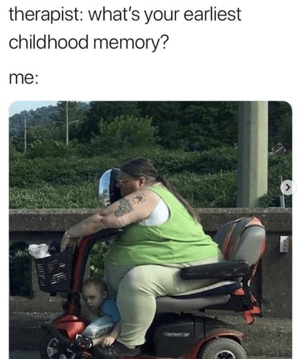 Meme with text reading therapist what's your earliest childhood memory showing a toddler trapped under a person on a mobility scooter.