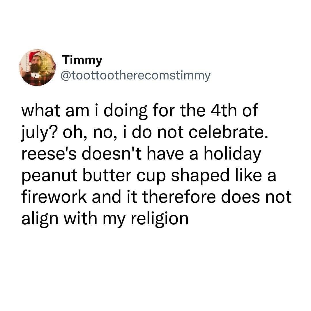This viral 4th of july meme features a text screenshot from an account named Timmy (@toottootherecomstimmy) declaring his holiday boundaries. The text deadpans: "what am i doing for the 4th of july? oh, no, i do not celebrate. reese's doesn't have a holiday peanut butter cup shaped like a firework and it therefore does not align with my religion."