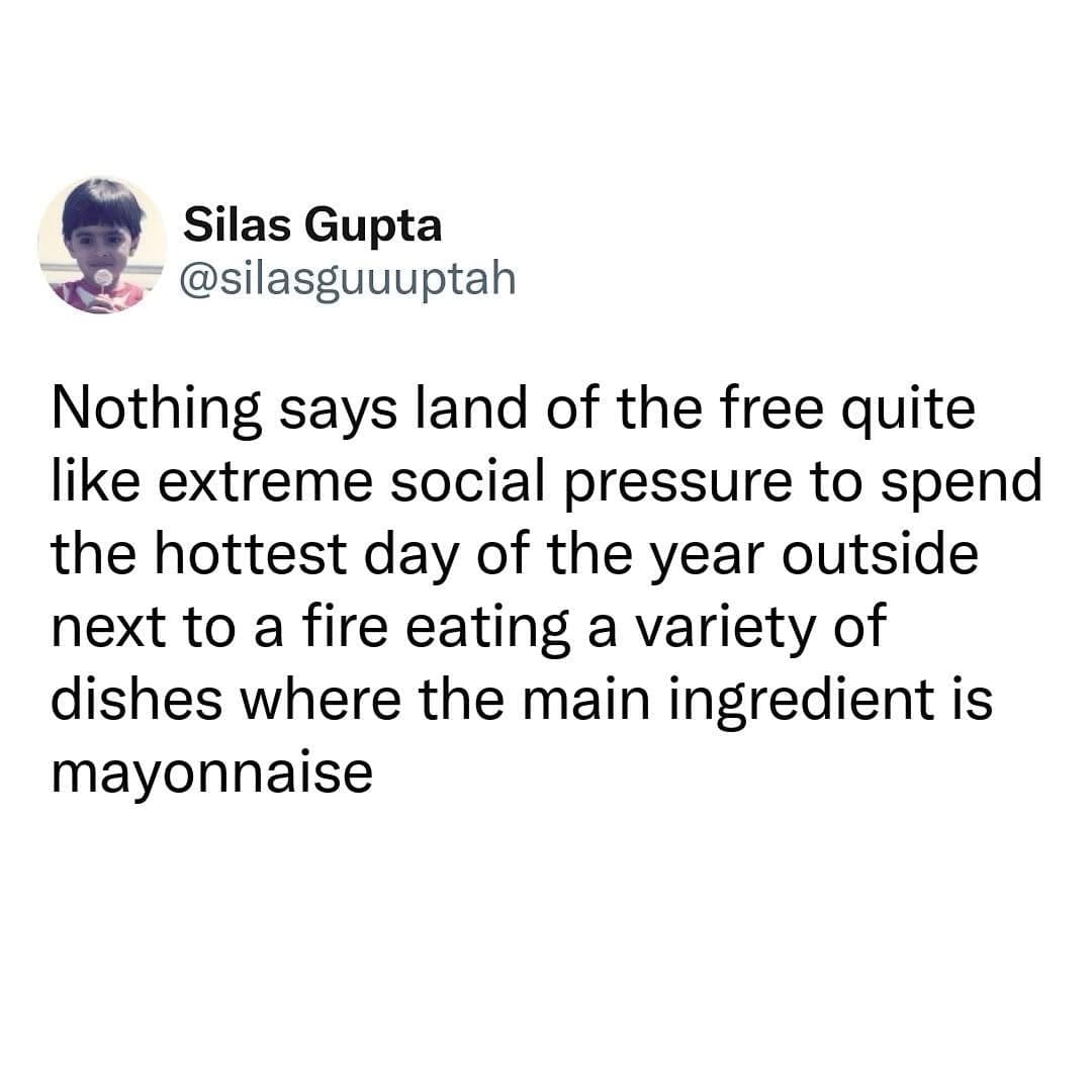 A text-driven and cynical 4th of july meme shares a viral dark-mode tweet from user Silas Gupta (@silasguuuptah) detailing the culinary ironies of summer celebrations. The message reads: "Nothing says land of the free quite like extreme social pressure to spend the hottest day of the year outside next to a fire eating a variety of dishes where the main ingredient is mayonnaise."
