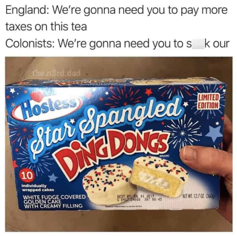 A clever historical 4th of july meme jokes about the American Revolutionary War using corporate snack food placement. The top text lists a dialogue between a demanding British Empire ("England: We're gonna need you to pay more taxes on this tea") and defiant colonists ("Colonists: We're gonna need you to s__k our"), completed by a close-up photo of a hand holding a box of Hostess Limited Edition "Star Spangled DING DONGS."
