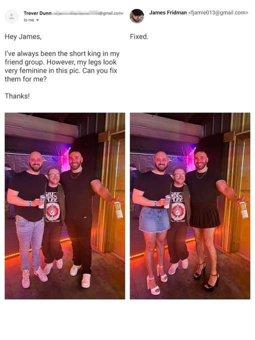 A side-by-side best of James Fridman photoshop creation where a short man asks to fix his apparently "feminine legs," resulting in his two tall male friends being dressed in short skirts and high heels instead.