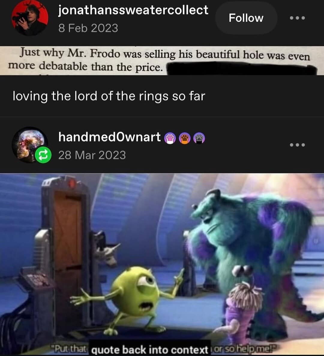 A Monsters, Inc. mashup classic meme where Mike Wazowski frantically demands a heavily out-of-context Lord of the Rings book quote about Frodo's "hole" be put back into context immediately.