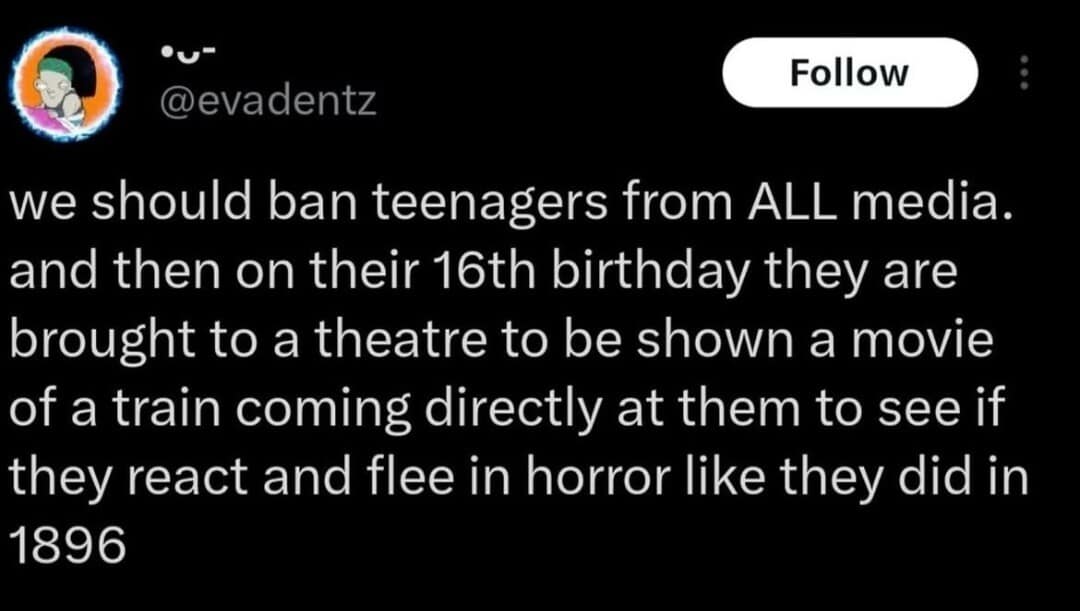 An absolute masterpiece within this meme dump displays an existential text post from user @evadentz on a black background. The user proposes a radical sociological experiment: banning teenagers from all media until their 16th birthday, at which point they are brought to a theater to be shown the historic 1896 film of an oncoming train to see if they flee in absolute terror.