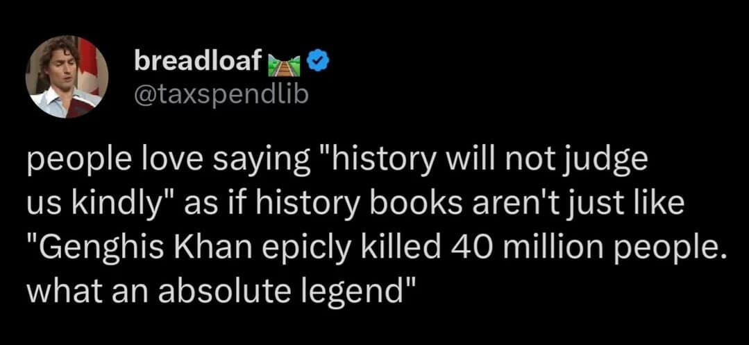This cynical historical text-post from a meme dump highlights a dark thought from user breadloaf (@taxspendlib). Set against a pitch-black background, the verified user questions modern moral panics about our legacy, noting that people fear history's judgment while real history books treat mass conquerors like Genghis Khan as absolute legends who pulled off epic achievements.