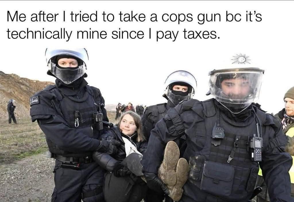 This iconic viral photo from the meme dump shows environmental activist Greta Thunberg smiling broadly as she is carried away by police officers in full riot gear, with text overlay about trying to take a cop's gun because "it's technically mine since I pay taxes."