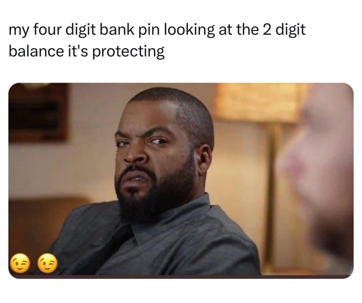A relatable financial post in the meme dump pairs Ice Cube looking deeply suspicious with text mocking a four-digit PIN code safeguarding a miserable two-digit checking balance.