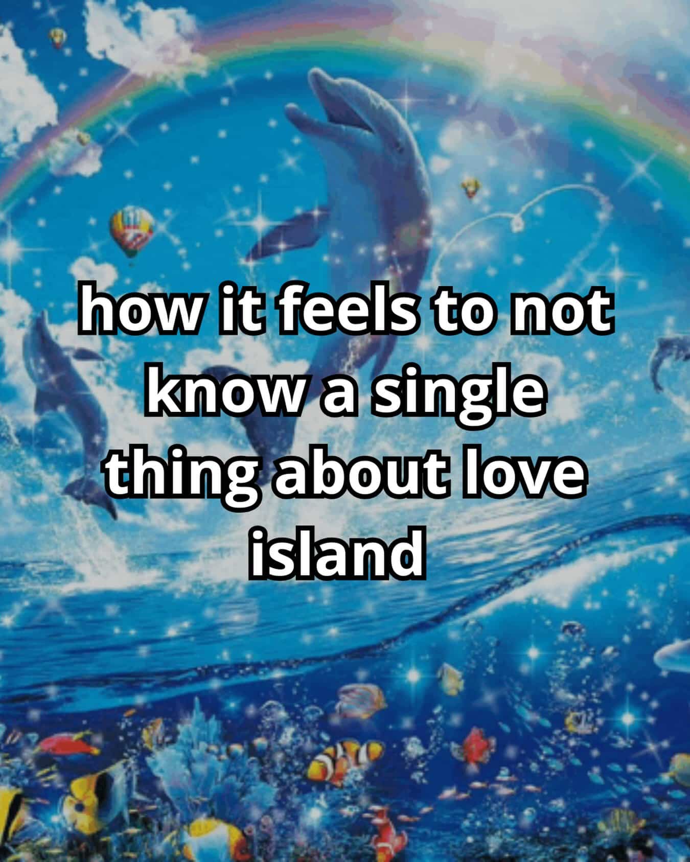 Funny dolphin meme celebrating blissful ignorance about not knowing a single thing about the show Love Island.