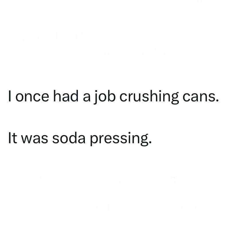 A minimalist text-only punny meme that delivers a classic industrial one-liner joke, noting that working a job crushing aluminum cans all day was just "soda pressing."